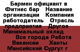 Бармен-официант в Фитнес-бар › Название организации ­ Компания-работодатель › Отрасль предприятия ­ Другое › Минимальный оклад ­ 15 000 - Все города Работа » Вакансии   . Ханты-Мансийский,Сургут г.